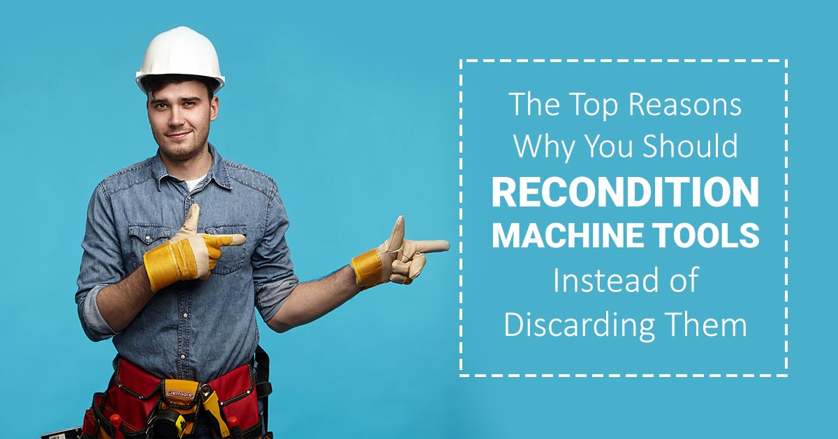 The Top Reasons Why You Should Recondition Machine Tools Instead of Discarding Them